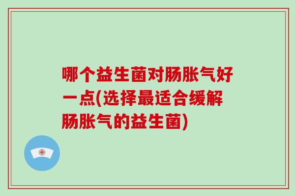 哪个益生菌对肠胀气好一点(选择最适合缓解肠胀气的益生菌)