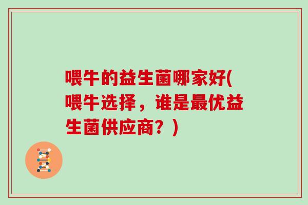 喂牛的益生菌哪家好(喂牛选择，谁是最优益生菌供应商？)
