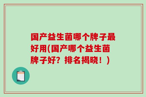 国产益生菌哪个牌子最好用(国产哪个益生菌牌子好？排名揭晓！)