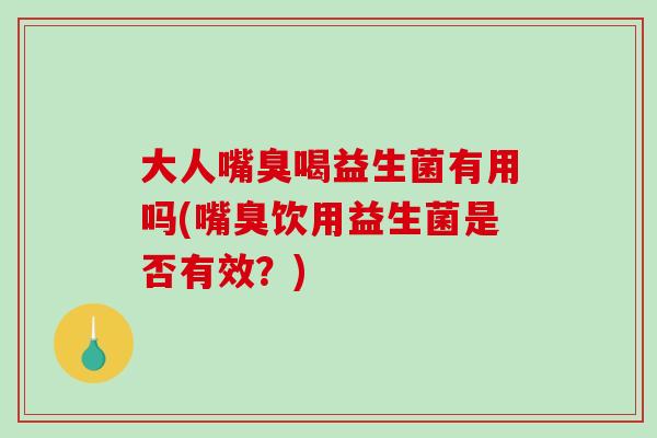 大人嘴臭喝益生菌有用吗(嘴臭饮用益生菌是否有效？)