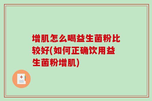增肌怎么喝益生菌粉比较好(如何正确饮用益生菌粉增肌)