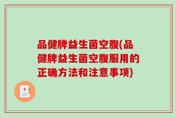 品健牌益生菌空腹(品健牌益生菌空腹服用的正确方法和注意事项)