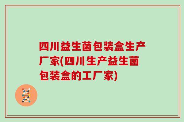 四川益生菌包装盒生产厂家(四川生产益生菌包装盒的工厂家)