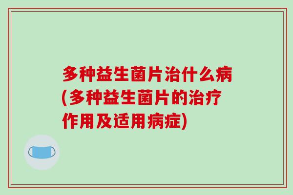 多种益生菌片治什么病(多种益生菌片的治疗作用及适用病症)
