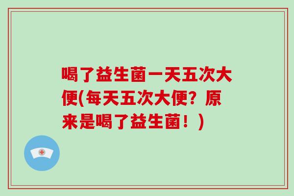 喝了益生菌一天五次大便(每天五次大便？原来是喝了益生菌！)
