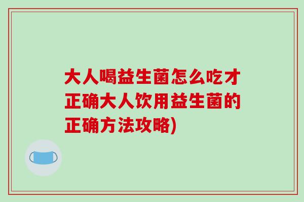 大人喝益生菌怎么吃才正确大人饮用益生菌的正确方法攻略)