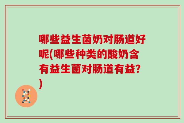 哪些益生菌奶对肠道好呢(哪些种类的酸奶含有益生菌对肠道有益？)