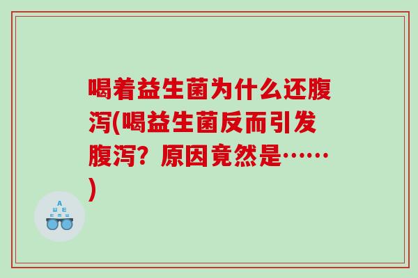 喝着益生菌为什么还腹泻(喝益生菌反而引发腹泻？原因竟然是……)