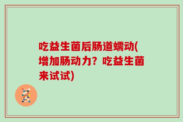 吃益生菌后肠道蠕动(增加肠动力?吃益生菌来试试) 吃益生菌后肠道蠕动(增加肠动力?吃益生菌来试试)