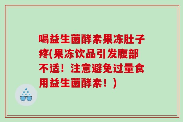 喝益生菌酵素果冻肚子疼(果冻饮品引发腹部不适！注意避免过量食用益生菌酵素！)