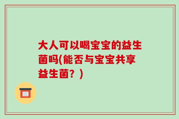 大人可以喝宝宝的益生菌吗(能否与宝宝共享益生菌？)