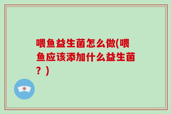 喂鱼益生菌怎么做(喂鱼应该添加什么益生菌？)