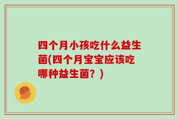 四个月小孩吃什么益生菌(四个月宝宝应该吃哪种益生菌？)