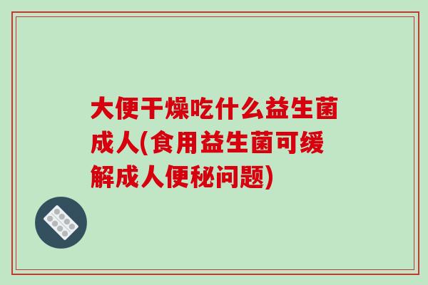 大便干燥吃什么益生菌成人(食用益生菌可缓解成人问题)