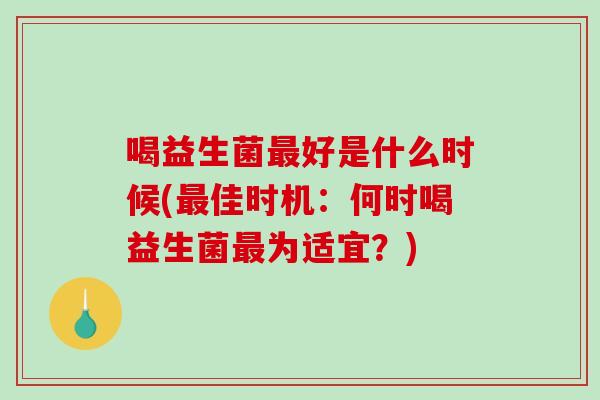 喝益生菌最好是什么时候(最佳时机：何时喝益生菌最为适宜？)