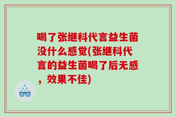喝了张继科代言益生菌没什么感觉(张继科代言的益生菌喝了后无感，效果不佳)