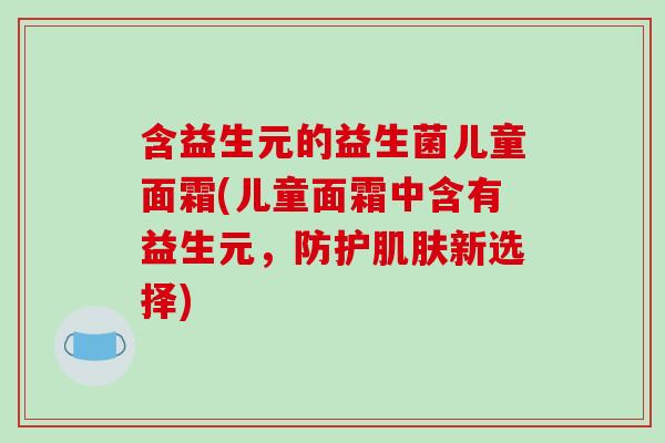 含益生元的益生菌儿童面霜(儿童面霜中含有益生元，防护肌肤新选择)