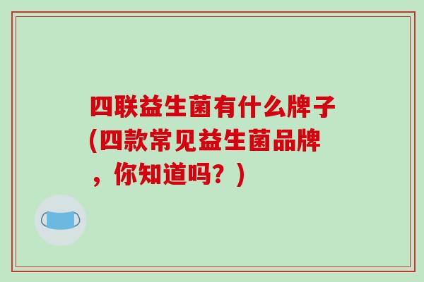 四联益生菌有什么牌子(四款常见益生菌品牌，你知道吗？)