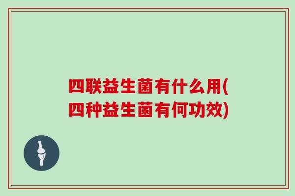 四联益生菌有什么用(四种益生菌有何功效)