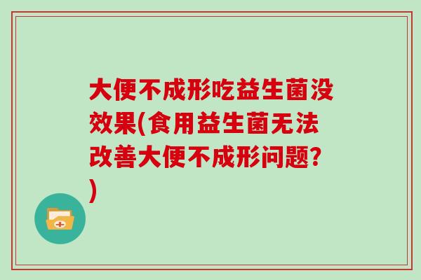 大便不成形吃益生菌没效果(食用益生菌无法改善大便不成形问题？)