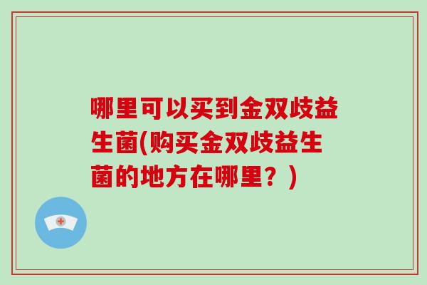 哪里可以买到金双歧益生菌(购买金双歧益生菌的地方在哪里？)
