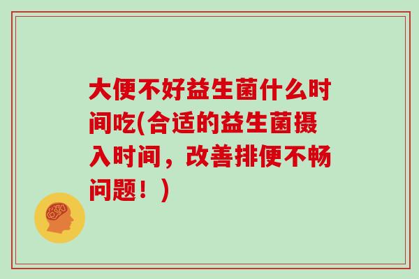 大便不好益生菌什么时间吃(合适的益生菌摄入时间，改善排便不畅问题！)
