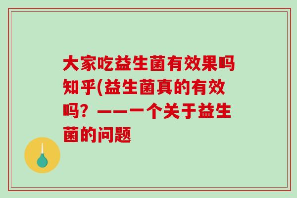 大家吃益生菌有效果吗知乎(益生菌真的有效吗？——一个关于益生菌的问题