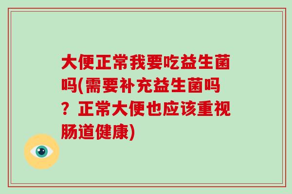 大便正常我要吃益生菌吗(需要补充益生菌吗？正常大便也应该重视肠道健康)