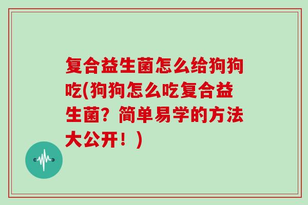 复合益生菌怎么给狗狗吃(狗狗怎么吃复合益生菌？简单易学的方法大公开！)
