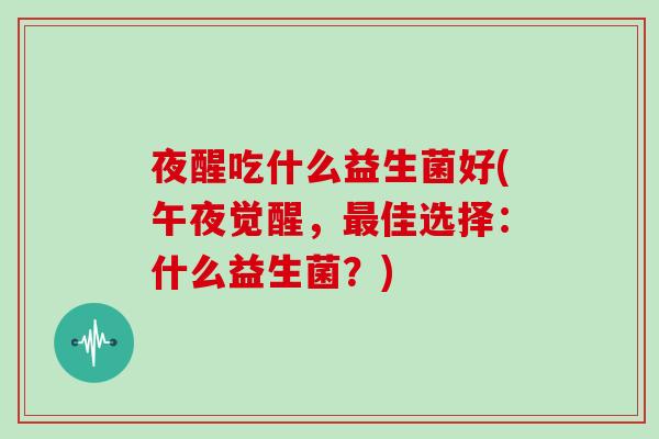 夜醒吃什么益生菌好(午夜觉醒，最佳选择：什么益生菌？)