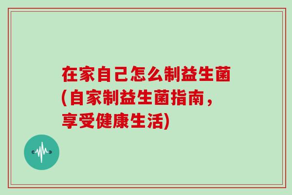 在家自己怎么制益生菌(自家制益生菌指南，享受健康生活)