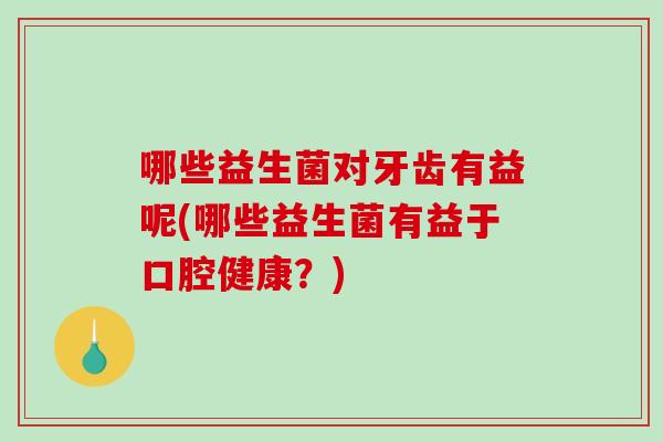 哪些益生菌对牙齿有益呢(哪些益生菌有益于口腔健康？)