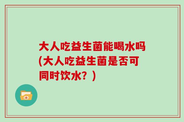 大人吃益生菌能喝水吗(大人吃益生菌是否可同时饮水？)