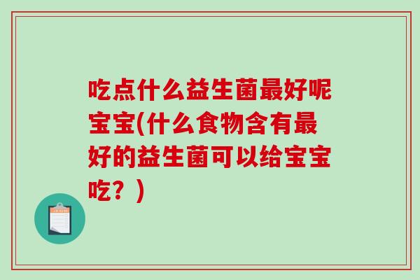 吃点什么益生菌最好呢宝宝(什么食物含有最好的益生菌可以给宝宝吃？)