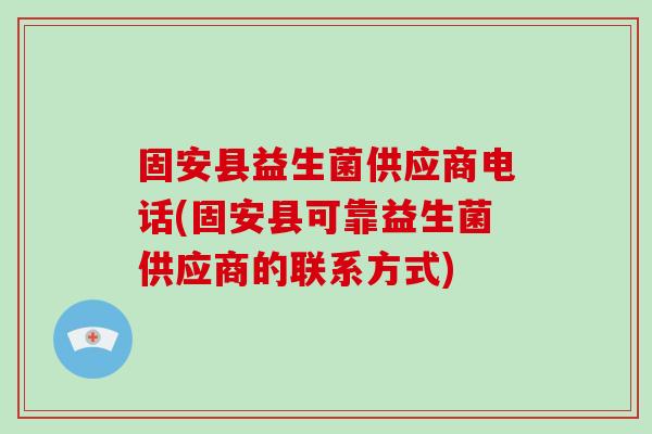 固安县益生菌供应商电话(固安县可靠益生菌供应商的联系方式)