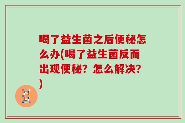 喝了益生菌之后便秘怎么办(喝了益生菌反而出现便秘？怎么解决？)