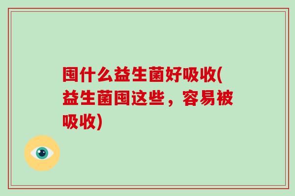囤什么益生菌好吸收(益生菌囤这些，容易被吸收)