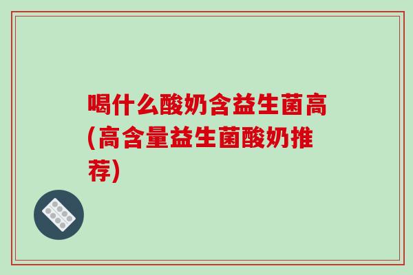 喝什么酸奶含益生菌高(高含量益生菌酸奶推荐)