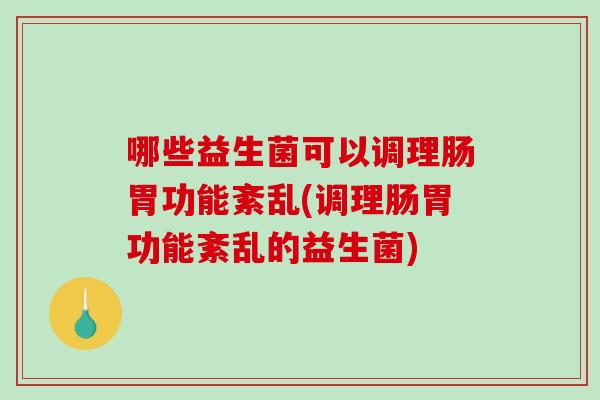 哪些益生菌可以调理肠胃功能紊乱(调理肠胃功能紊乱的益生菌)