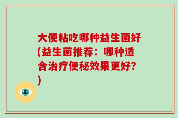 大便粘吃哪种益生菌好(益生菌推荐：哪种适合治疗便秘效果更好？)