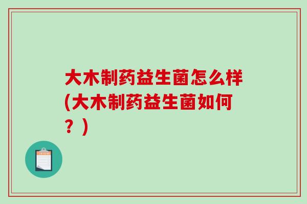 大木制药益生菌怎么样(大木制药益生菌如何？)