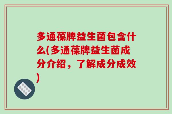 多通葆牌益生菌包含什么(多通葆牌益生菌成分介绍,了解成分成效) 多通葆牌益生菌包含什么(多通葆牌益生菌成分介绍,了解成分成效)