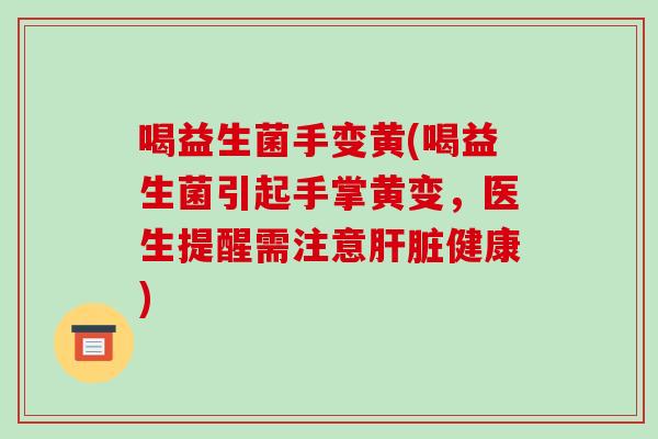 喝益生菌手变黄(喝益生菌引起手掌黄变，医生提醒需注意肝脏健康)