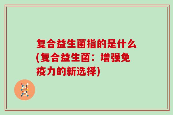 复合益生菌指的是什么(复合益生菌：增强免疫力的新选择)