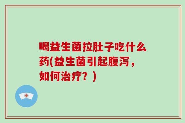 喝益生菌拉肚子吃什么药(益生菌引起腹泻，如何治疗？)