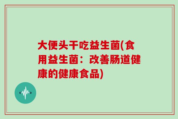 大便头干吃益生菌(食用益生菌：改善肠道健康的健康食品)