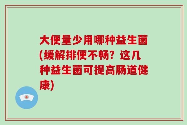 大便量少用哪种益生菌(缓解排便不畅？这几种益生菌可提高肠道健康)