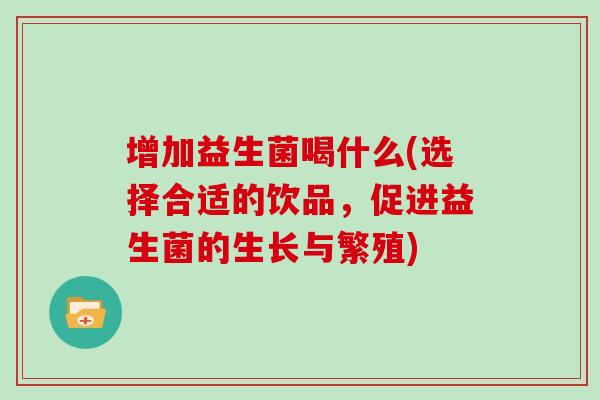 增加益生菌喝什么(选择合适的饮品，促进益生菌的生长与繁殖)