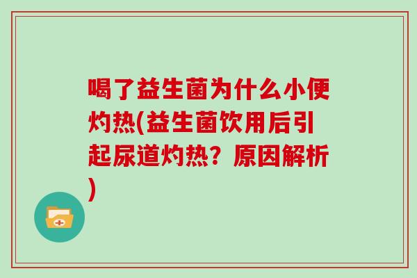 喝了益生菌为什么小便灼热(益生菌饮用后引起尿道灼热？原因解析)