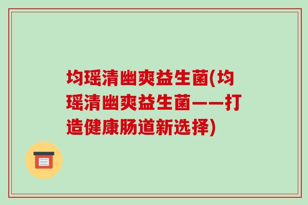 均瑶清幽爽益生菌(均瑶清幽爽益生菌——打造健康肠道新选择)